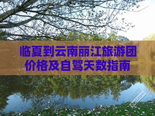 临夏到云南丽江旅游团价格及自驾天数指南
