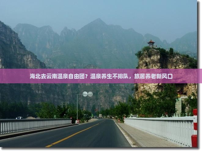 海北去云南温泉自由团？温泉养生不排队，旅居养老新风口