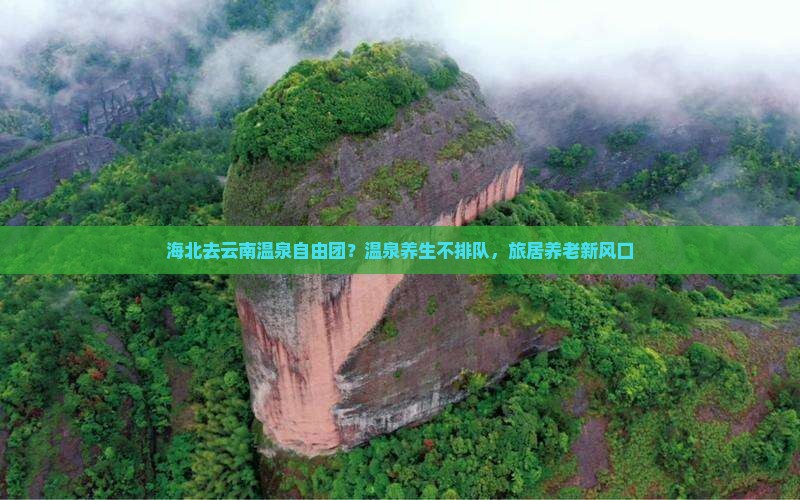 海北去云南温泉自由团？温泉养生不排队，旅居养老新风口