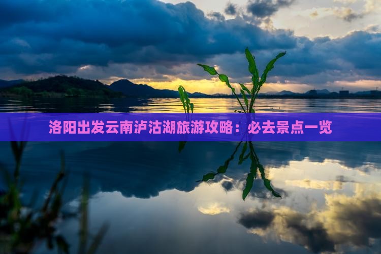 洛阳出发云南泸沽湖旅游攻略：必去景点一览