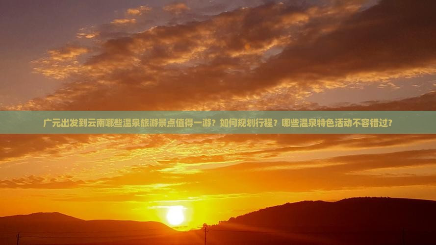 广元出发到云南哪些温泉旅游景点值得一游？如何规划行程？哪些温泉特色活动不容错过？