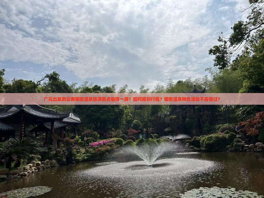 广元出发到云南哪些温泉旅游景点值得一游？如何规划行程？哪些温泉特色活动不容错过？