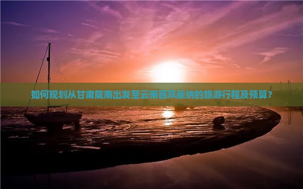 如何规划从甘肃陇南出发至云南西双版纳的旅游行程及预算？