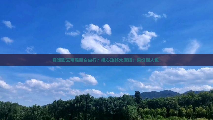 铜陵到云南温泉自由行？担心攻略太麻烦？来份懒人包！