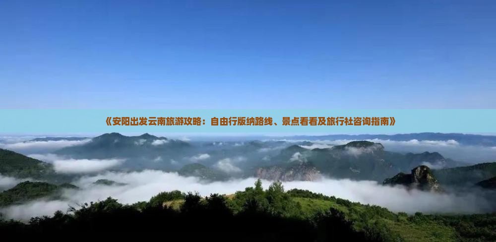 《安阳出发云南旅游攻略：自由行版纳路线、景点看看及旅行社咨询指南》