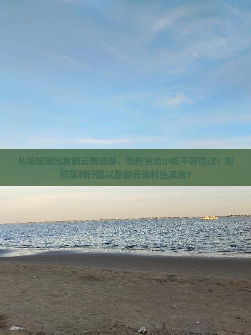从防城港出发到云南旅游，哪些当地小吃不容错过？如何规划行程以品尝云南特色美食？