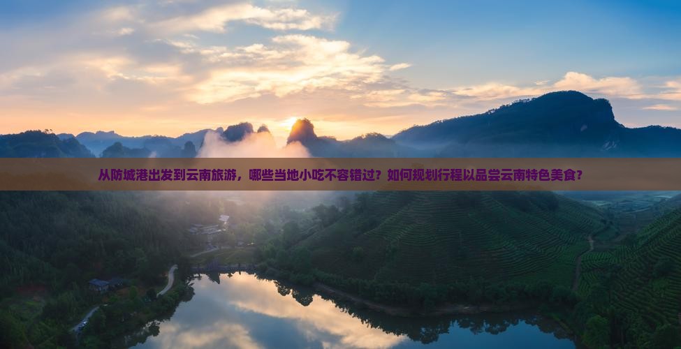 从防城港出发到云南旅游，哪些当地小吃不容错过？如何规划行程以品尝云南特色美食？