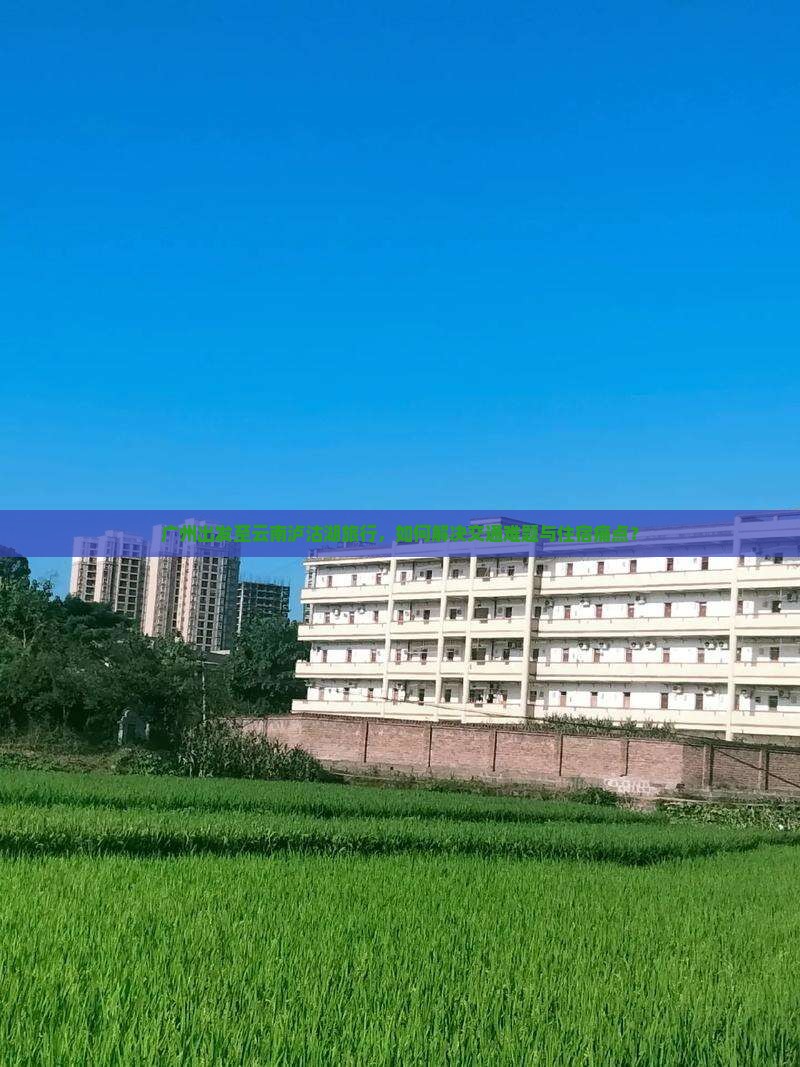 广州出发至云南泸沽湖旅行，如何解决交通难题与住宿痛点？