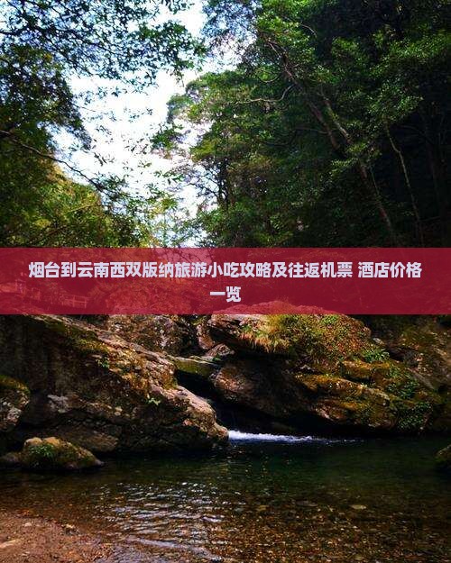 烟台到云南西双版纳旅游小吃攻略及往返机票+酒店价格一览