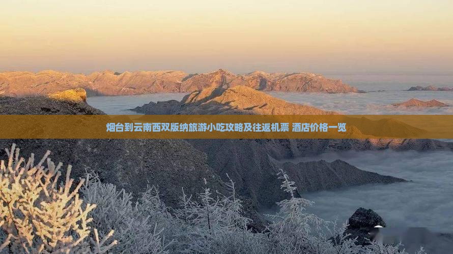 烟台到云南西双版纳旅游小吃攻略及往返机票+酒店价格一览