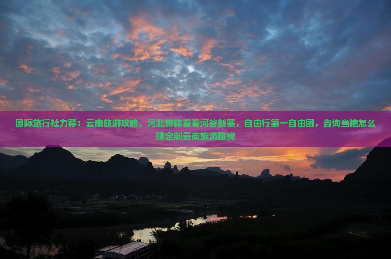国际旅行社力荐：云南旅游攻略，河北带你看看河谷新寨，自由行第一自由团，咨询当地怎么赚定制云南旅游路线
