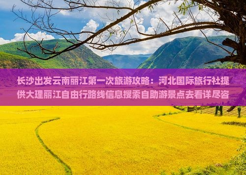 长沙出发云南丽江第一次旅游攻略：河北国际旅行社提供大理丽江自由行路线信息搜索自助游景点去看详尽咨询