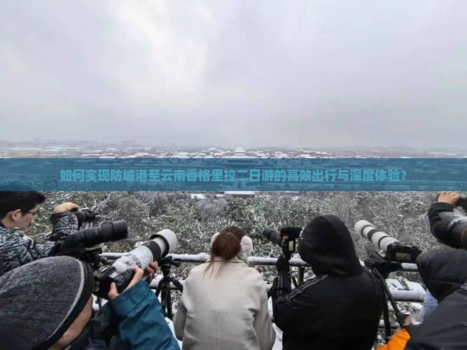 如何实现防城港至云南香格里拉二日游的高效出行与深度体验？