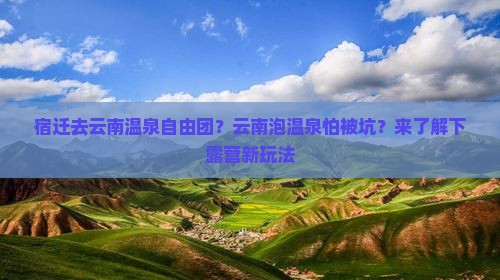 宿迁去云南温泉自由团？云南泡温泉怕被坑？来了解下露营新玩法