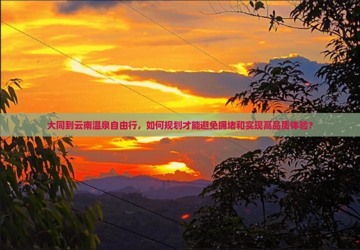 大同到云南温泉自由行，如何规划才能避免拥堵和实现高品质体验？