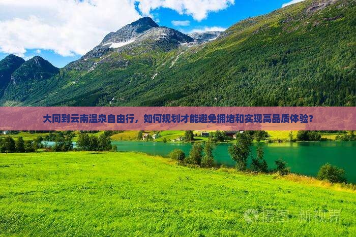 大同到云南温泉自由行，如何规划才能避免拥堵和实现高品质体验？