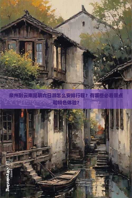 泉州到云南昆明六日游怎么安排行程？有哪些必看景点和特色体验？