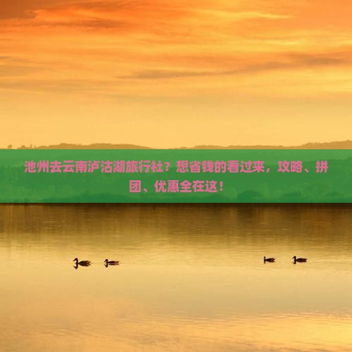 池州去云南泸沽湖旅行社？想省钱的看过来，攻略、拼团、优惠全在这！
