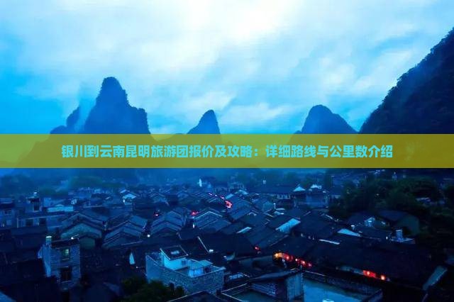 银川到云南昆明旅游团报价及攻略：详细路线与公里数介绍
