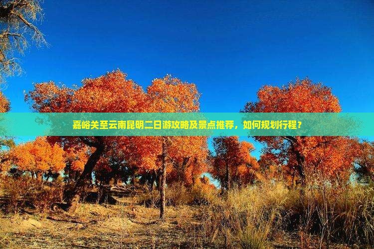 嘉峪关至云南昆明二日游攻略及景点推荐，如何规划行程？
