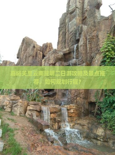 嘉峪关至云南昆明二日游攻略及景点推荐，如何规划行程？