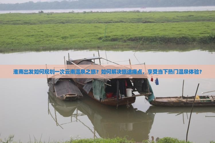 淮南出发如何规划一次云南温泉之旅？如何解决旅途痛点，享受当下热门温泉体验？