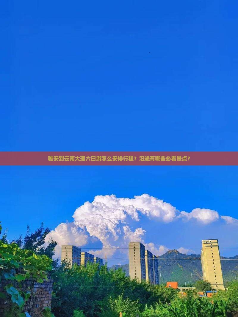 雅安到云南大理六日游怎么安排行程？沿途有哪些必看景点？