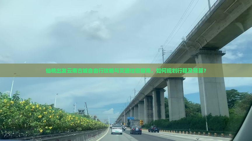 仙桃出发云南古城自由行攻略与交通住宿指南，如何规划行程及预算？