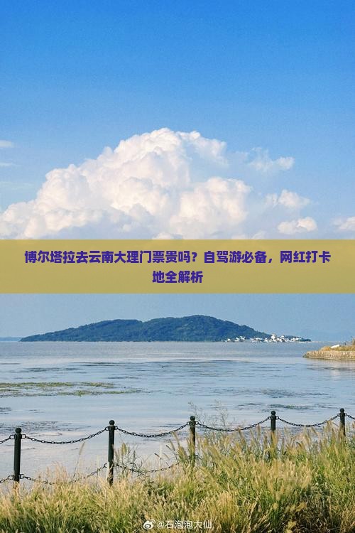 博尔塔拉去云南大理门票贵吗？自驾游必备，网红打卡地全解析
