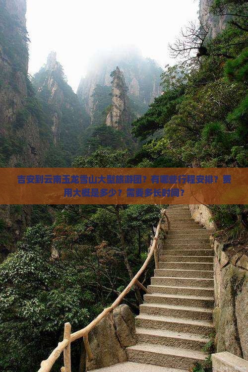吉安到云南玉龙雪山大型旅游团？有哪些行程安排？费用大概是多少？需要多长时间？