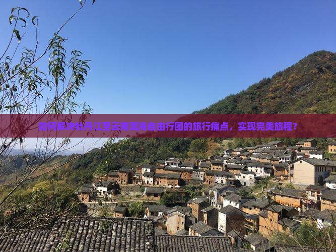 如何解决牡丹江至云南洱海自由行团的旅行痛点，实现完美旅程？