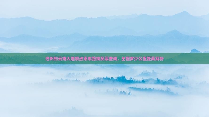 沧州到云南大理景点乘车路线及票查询，全程多少公里距离解析
