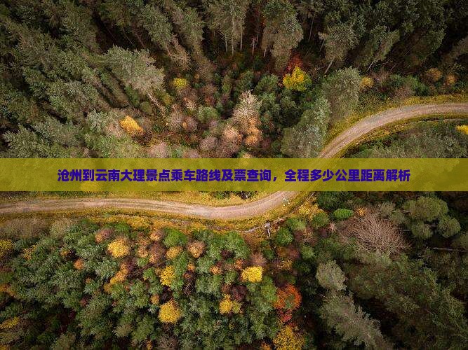 沧州到云南大理景点乘车路线及票查询，全程多少公里距离解析