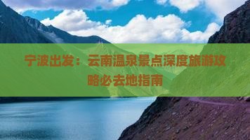 宁波出发：云南温泉景点深度旅游攻略必去地指南