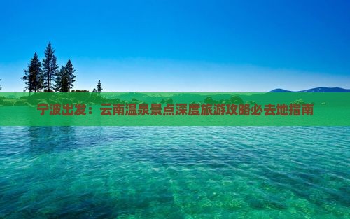 宁波出发：云南温泉景点深度旅游攻略必去地指南