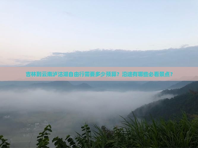吉林到云南泸沽湖自由行需要多少预算？沿途有哪些必看景点？