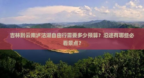 吉林到云南泸沽湖自由行需要多少预算？沿途有哪些必看景点？