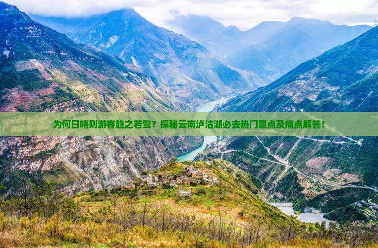 为何日喀则游客趋之若鹜？探秘云南泸沽湖必去热门景点及痛点解答！