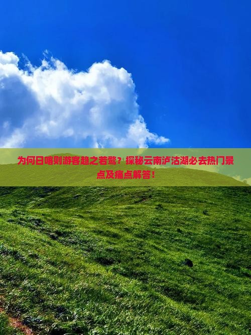 为何日喀则游客趋之若鹜？探秘云南泸沽湖必去热门景点及痛点解答！