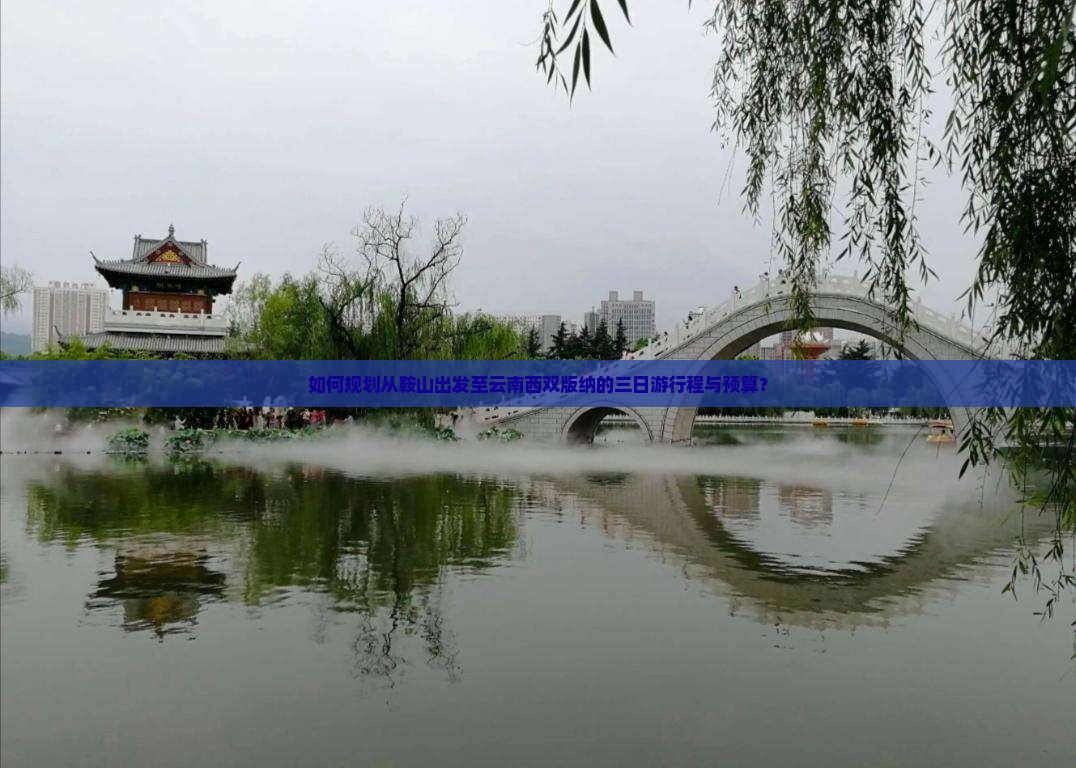 如何规划从鞍山出发至云南西双版纳的三日游行程与预算？
