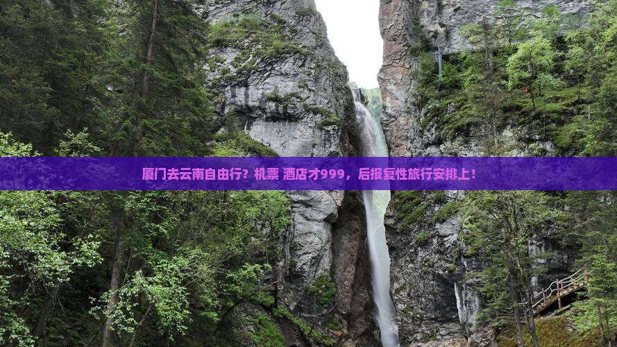 厦门去云南自由行？机票+酒店才999，后报复性旅行安排上！