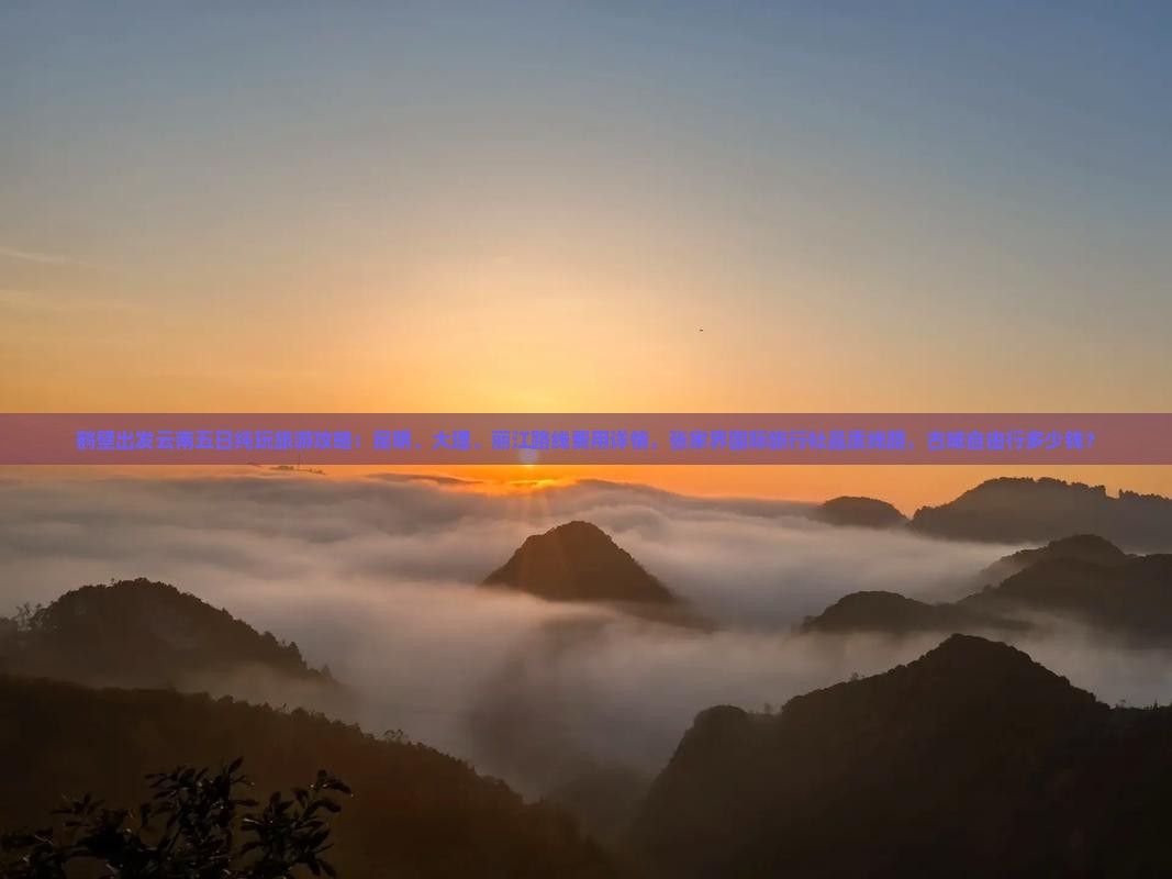 鹤壁出发云南五日纯玩旅游攻略：昆明、大理、丽江路线费用详情，张家界国际旅行社品质线路，古城自由行多少钱？