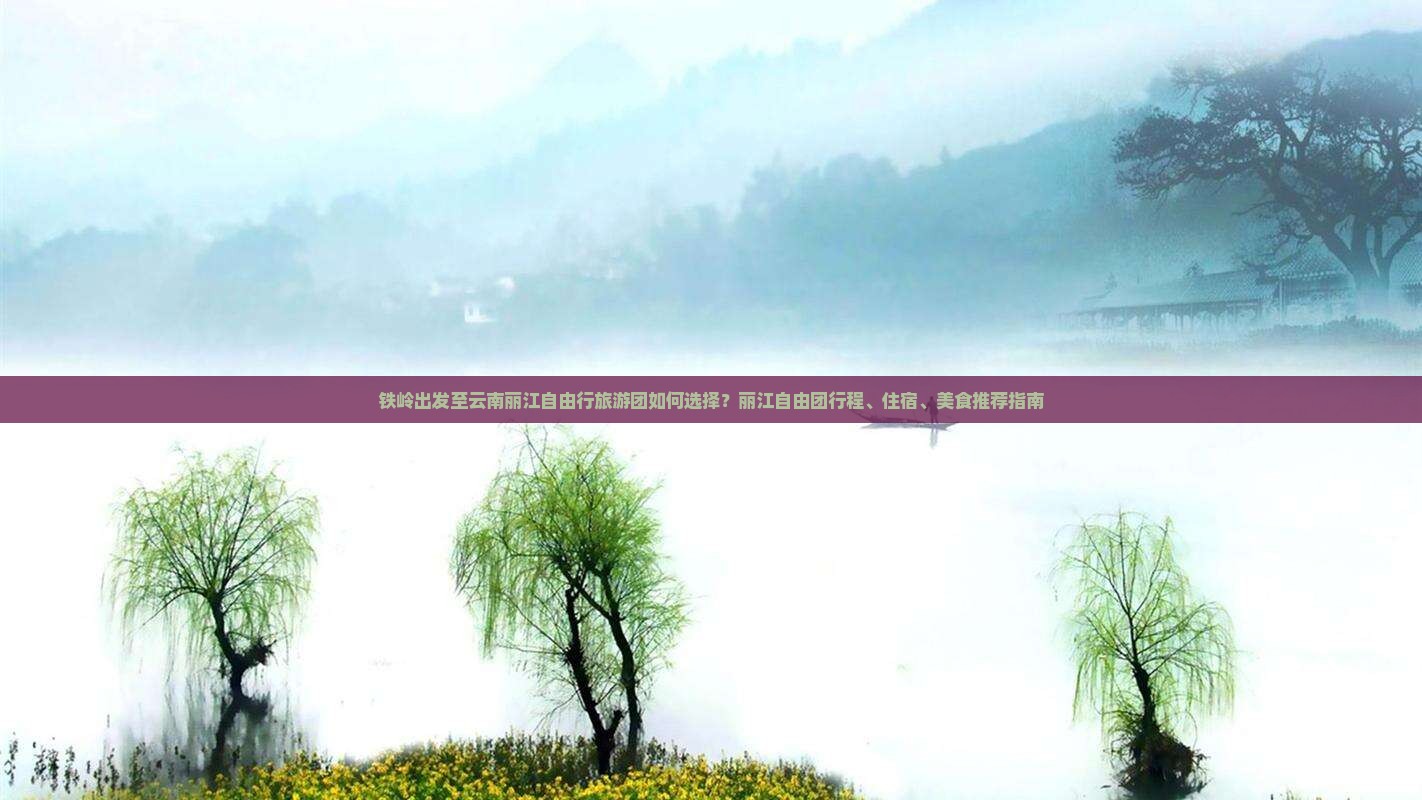 铁岭出发至云南丽江自由行旅游团如何选择？丽江自由团行程、住宿、美食推荐指南
