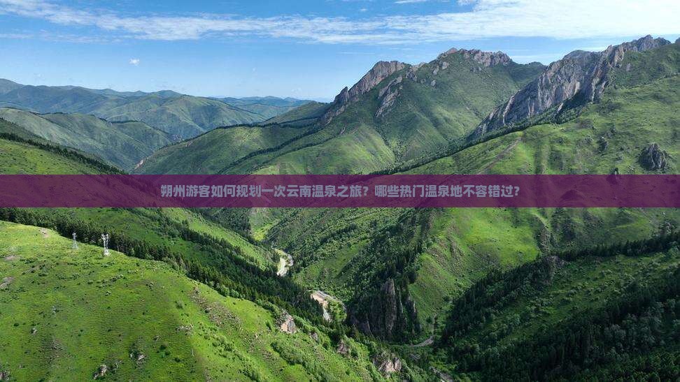 朔州游客如何规划一次云南温泉之旅？哪些热门温泉地不容错过？