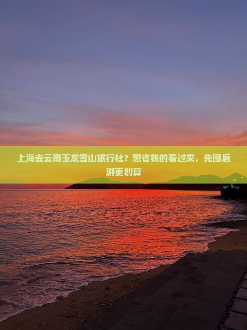 上海去云南玉龙雪山旅行社？想省钱的看过来，先囤后游更划算