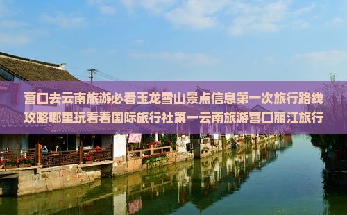 营口去云南旅游必看玉龙雪山景点信息第一次旅行路线攻略哪里玩看看国际旅行社第一云南旅游营口丽江旅行游玩