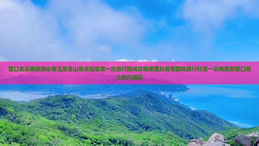 营口去云南旅游必看玉龙雪山景点信息第一次旅行路线攻略哪里玩看看国际旅行社第一云南旅游营口丽江旅行游玩