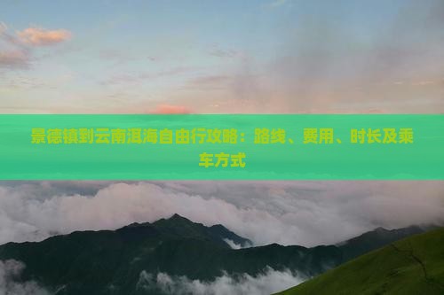 景德镇到云南洱海自由行攻略：路线、费用、时长及乘车方式