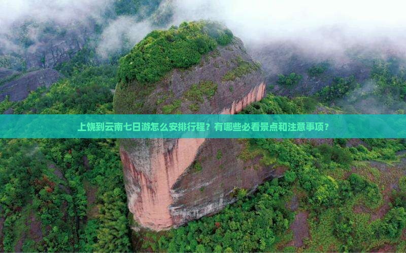 上饶到云南七日游怎么安排行程？有哪些必看景点和注意事项？