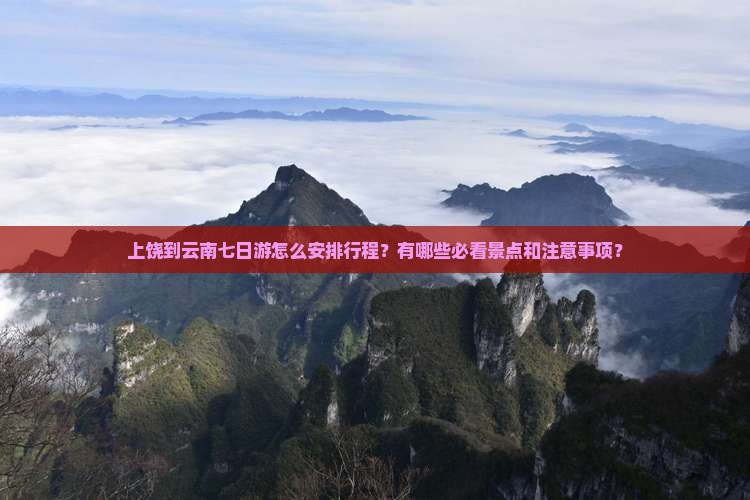 上饶到云南七日游怎么安排行程？有哪些必看景点和注意事项？